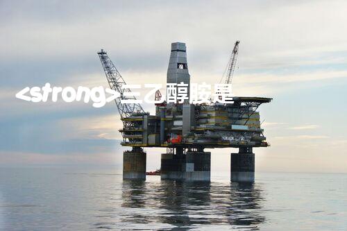 <strong>三乙醇胺是?；穯?？整體刨析其安全特性與管控要求</strong>